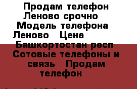 Продам телефон Леново срочно  › Модель телефона ­ Леново › Цена ­ 2 500 - Башкортостан респ. Сотовые телефоны и связь » Продам телефон   